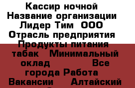 Кассир ночной › Название организации ­ Лидер Тим, ООО › Отрасль предприятия ­ Продукты питания, табак › Минимальный оклад ­ 22 000 - Все города Работа » Вакансии   . Алтайский край,Славгород г.